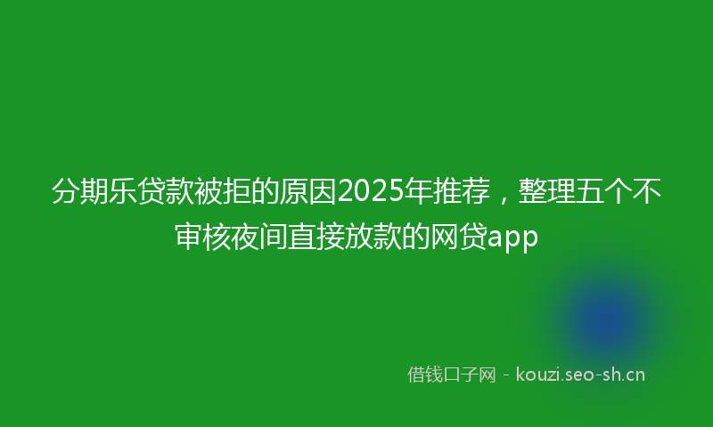 分期乐贷款被拒的原因2025年推荐，整理五个不审核夜间直接放款的网贷app