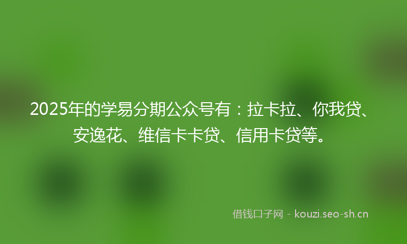2025年的学易分期公众号有：拉卡拉、你我贷、安逸花、维信卡卡贷、信用卡贷等。