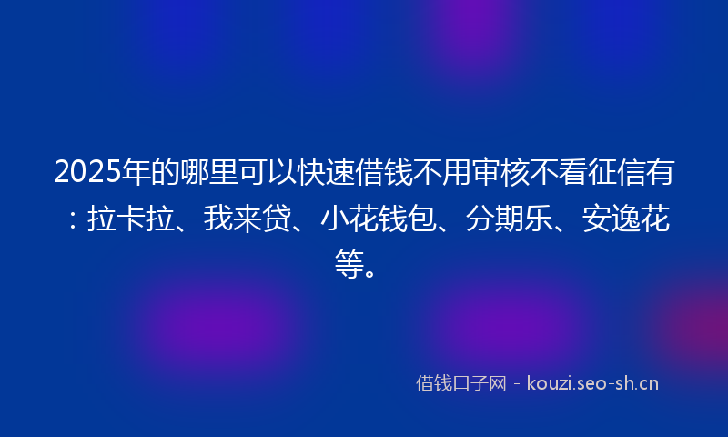 2025年的哪里可以快速借钱不用审核不看征信有:拉卡拉、我来贷、小花钱包、分期乐、安逸花等。