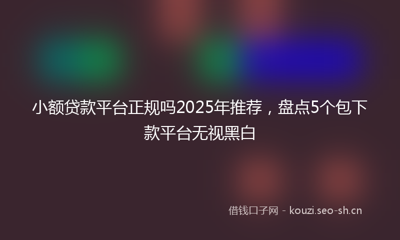 小额贷款平台正规吗2025年推荐，盘点5个包下款平台无视黑白