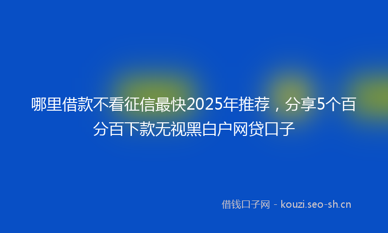 哪里借款不看征信最快2025年推荐，分享5个百分百下款无视黑白户网贷口子