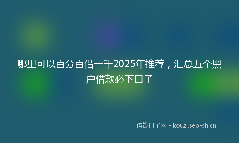 哪里可以百分百借一千2025年推荐，汇总五个黑户借款必下口子