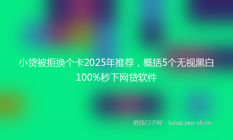 小贷被拒换个卡2025年推荐，概括5个无视黑白100%秒下网贷软件