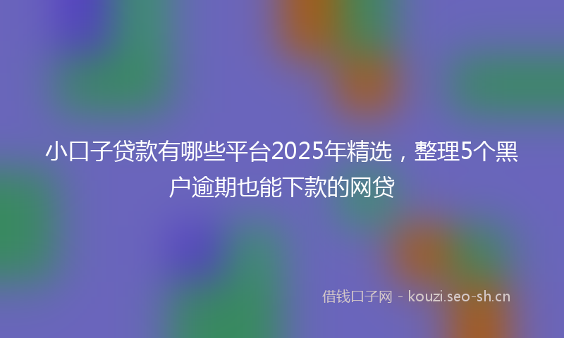 小口子贷款有哪些平台2025年精选，整理5个黑户逾期也能下款的网贷