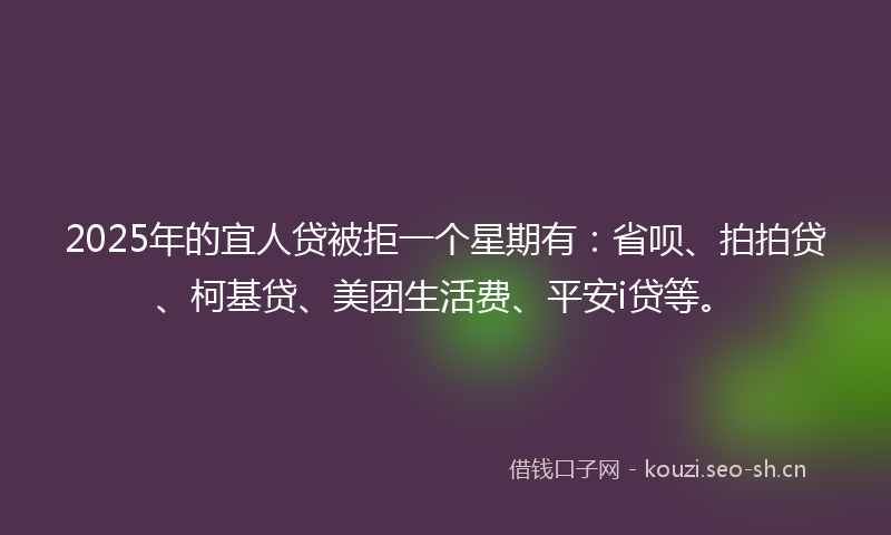 2025年的宜人贷被拒一个星期有：省呗、拍拍贷、柯基贷、美团生活费、平安i贷等。