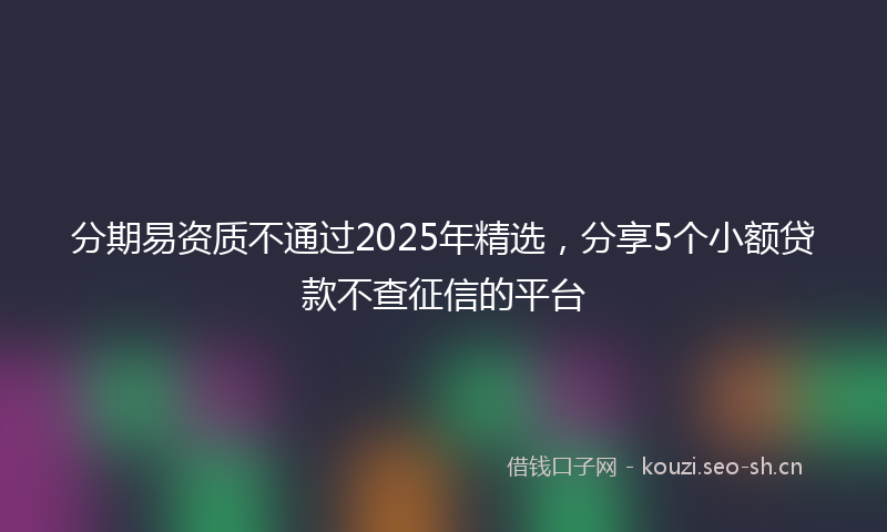 分期易资质不通过2025年精选，分享5个小额贷款不查征信的平台