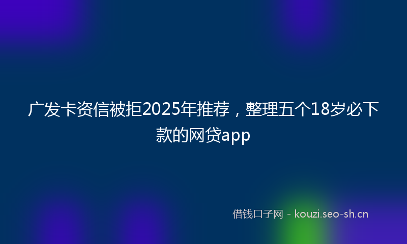 广发卡资信被拒2025年推荐，整理五个18岁必下款的网贷app
