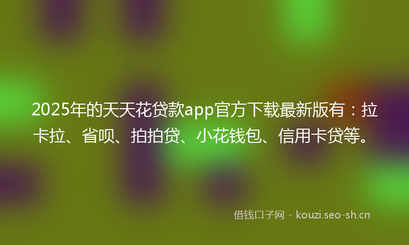 2025年的天天花贷款app官方下载最新版有：拉卡拉、省呗、拍拍贷、小花钱包、信用卡贷等。