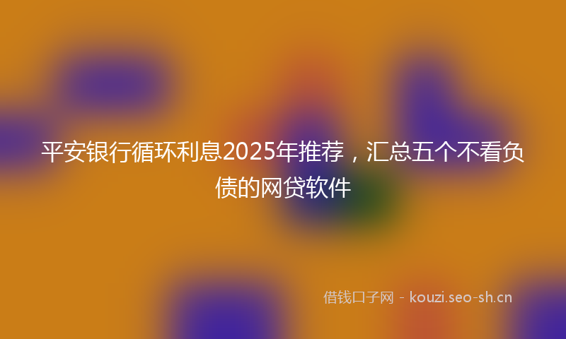 平安银行循环利息2025年推荐，汇总五个不看负债的网贷软件