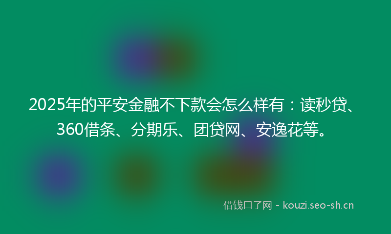 2025年的平安金融不下款会怎么样有：读秒贷、360借条、分期乐、团贷网、安逸花等。
