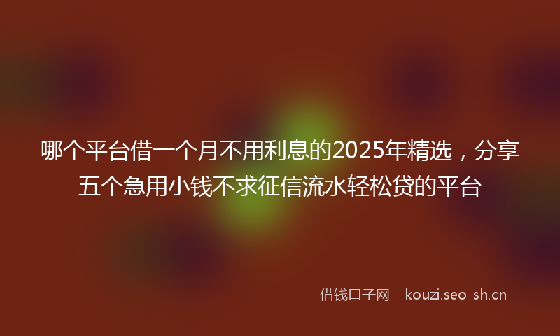 哪个平台借一个月不用利息的2025年精选，分享五个急用小钱不求征信流水轻松贷的平台