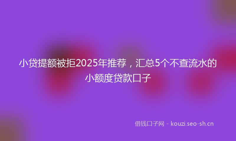 小贷提额被拒2025年推荐，汇总5个不查流水的小额度贷款口子