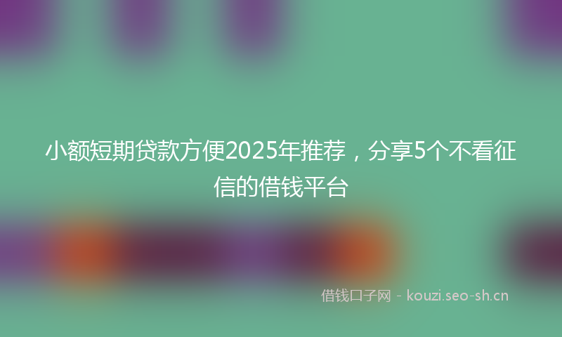 小额短期贷款方便2025年推荐，分享5个不看征信的借钱平台