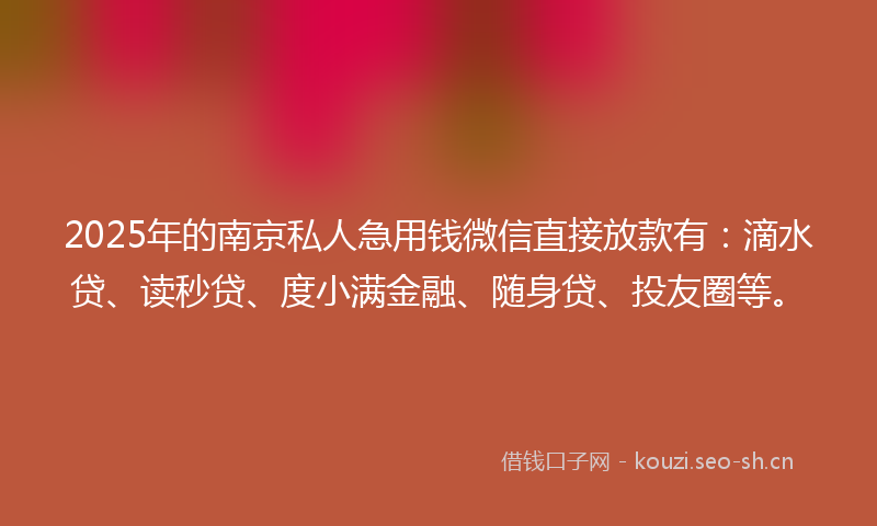 2025年的南京私人急用钱微信直接放款有:滴水贷、读秒贷、度小满金融、随身贷、投友圈等。