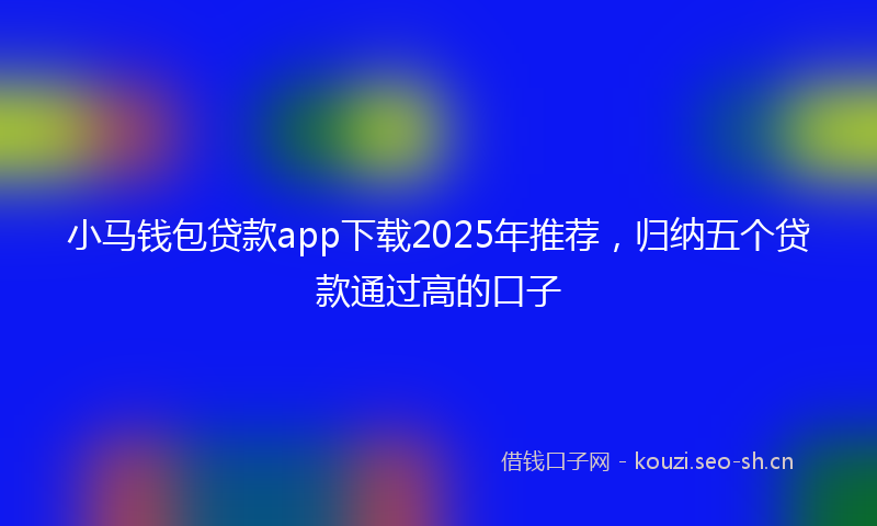 小马钱包贷款app下载2025年推荐，归纳五个贷款通过高的口子