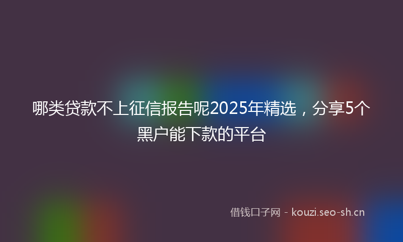哪类贷款不上征信报告呢2025年精选，分享5个黑户能下款的平台