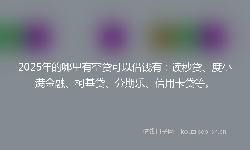 2025年的哪里有空贷可以借钱有：读秒贷、度小满金融、柯基贷、分期乐、信用卡贷等。