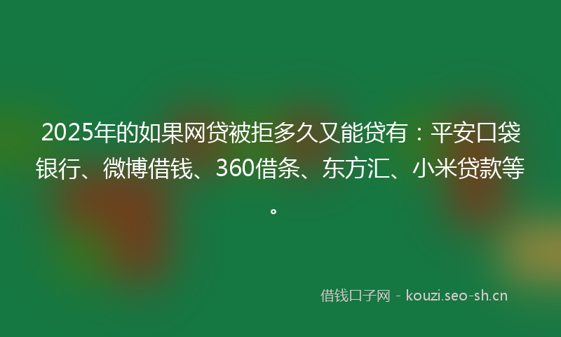 2025年的如果网贷被拒多久又能贷有:平安口袋银行、微博借钱、360借条、东方汇、小米贷款等。