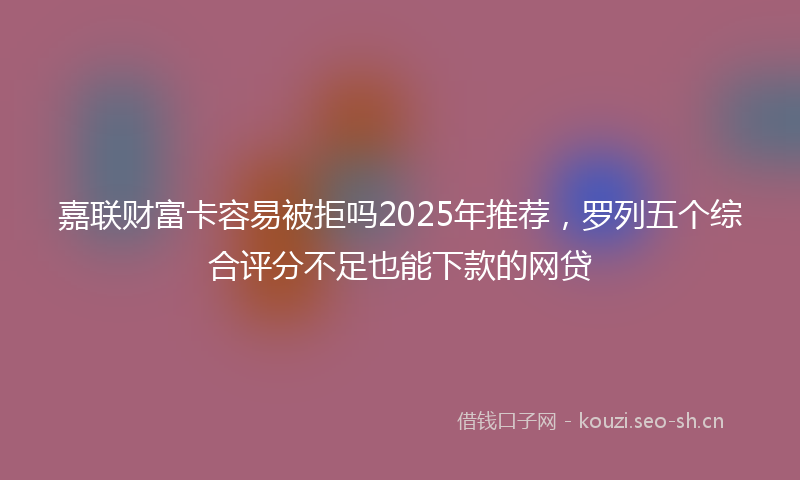嘉联财富卡容易被拒吗2025年推荐，罗列五个综合评分不足也能下款的网贷