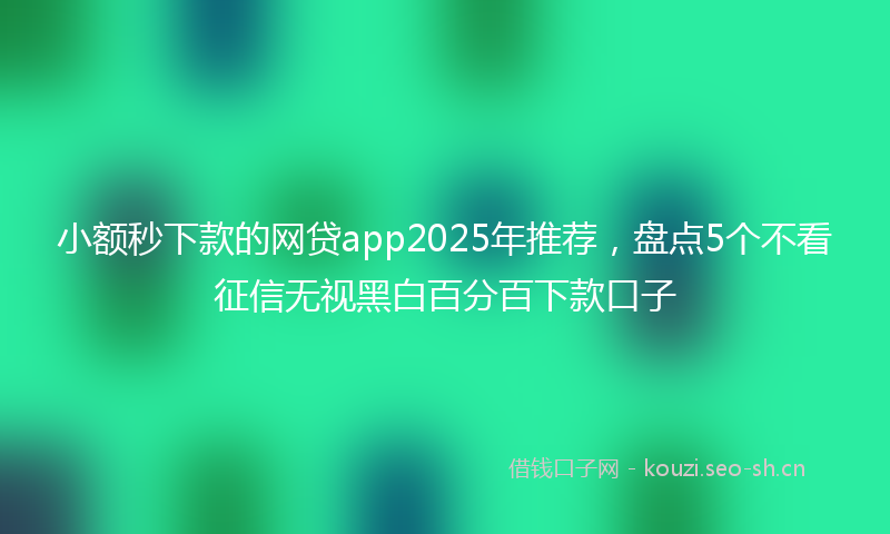 小额秒下款的网贷app2025年推荐，盘点5个不看征信无视黑白百分百下款口子