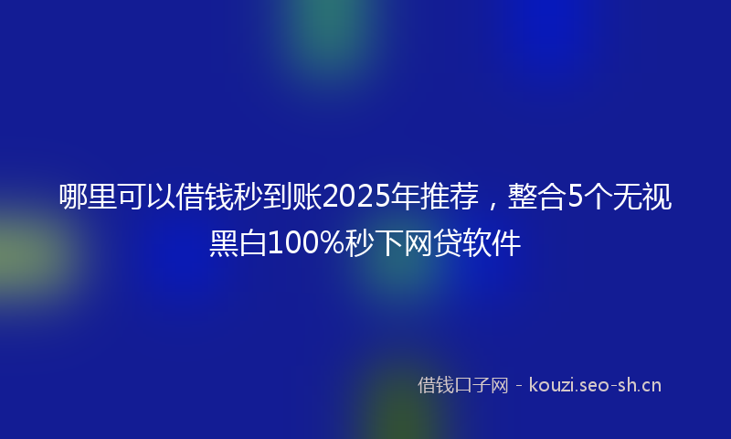 哪里可以借钱秒到账2025年推荐,整合5个无视黑白100%秒下网贷软件