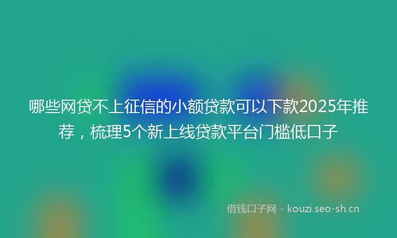 哪些网贷不上征信的小额贷款可以下款2025年推荐，梳理5个新上线贷款平台门槛低口子