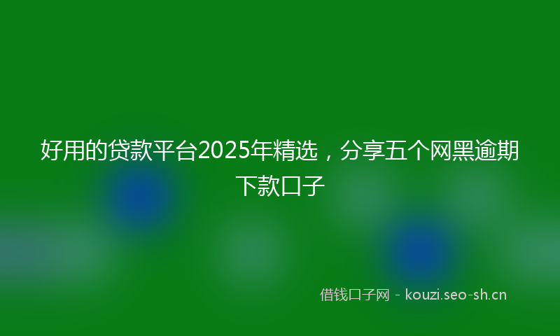 好用的贷款平台2025年精选,分享五个网黑逾期下款口子