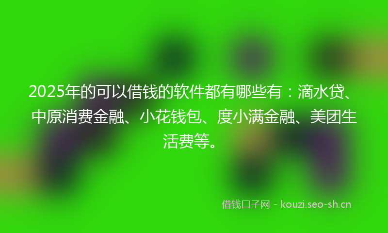 2025年的可以借钱的软件都有哪些有：滴水贷、中原消费金融、小花钱包、度小满金融、美团生活费等。