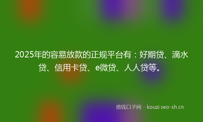 2025年的容易放款的正规平台有:好期贷、滴水贷、信用卡贷、e微贷、人人贷等。