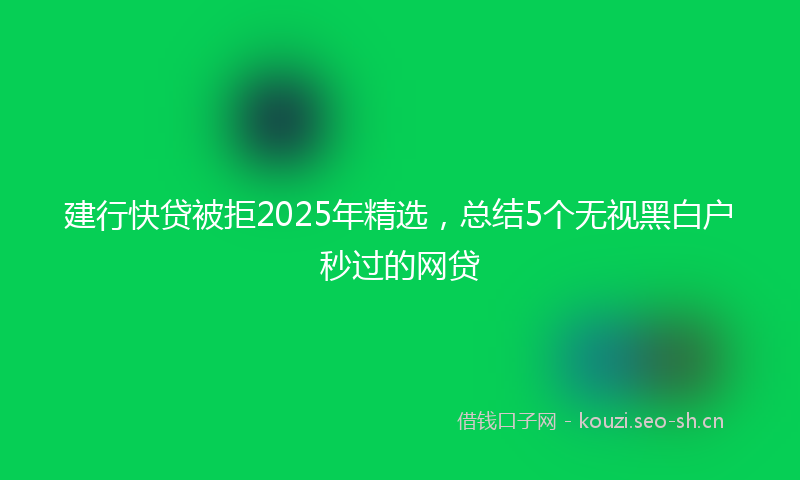 建行快贷被拒2025年精选,总结5个无视黑白户秒过的网贷