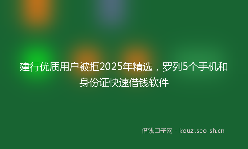 建行优质用户被拒2025年精选，罗列5个手机和身份证快速借钱软件