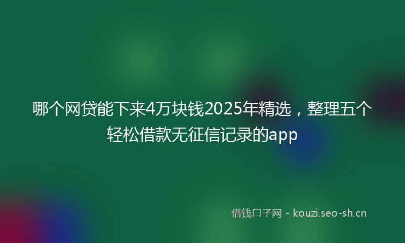哪个网贷能下来4万块钱2025年精选，整理五个轻松借款无征信记录的app