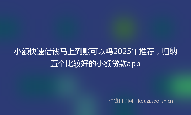 小额快速借钱马上到账可以吗2025年推荐，归纳五个比较好的小额贷款app