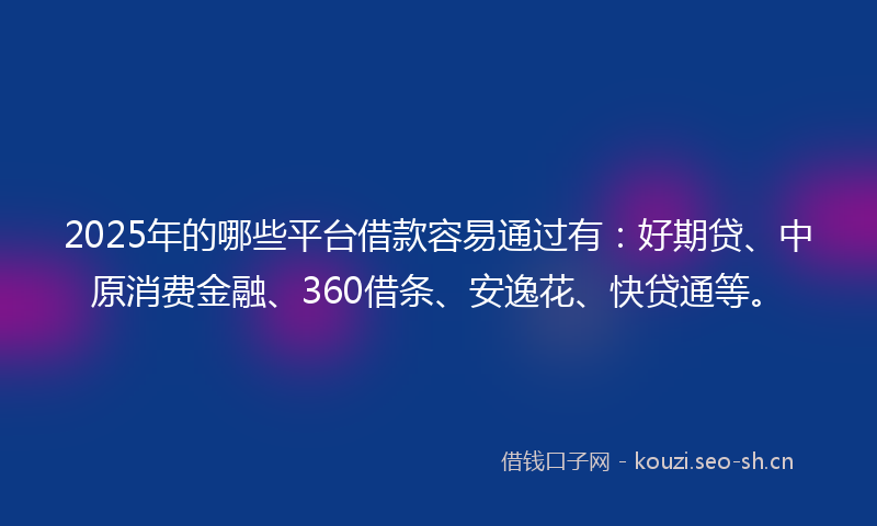 2025年的哪些平台借款容易通过有：好期贷、中原消费金融、360借条、安逸花、快贷通等。