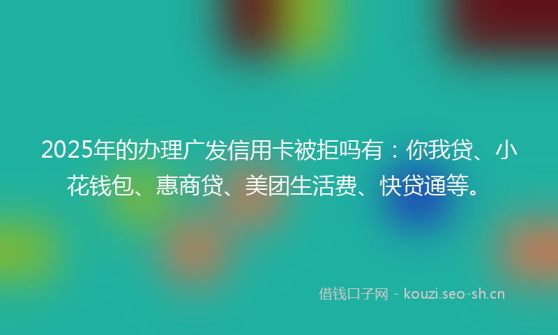 2025年的办理广发信用卡被拒吗有：你我贷、小花钱包、惠商贷、美团生活费、快贷通等。