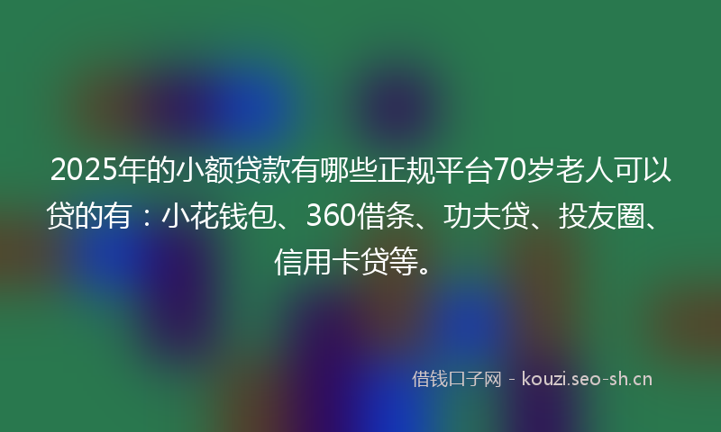 2025年的小额贷款有哪些正规平台70岁老人可以贷的有：小花钱包、360借条、功夫贷、投友圈、信用卡贷等。