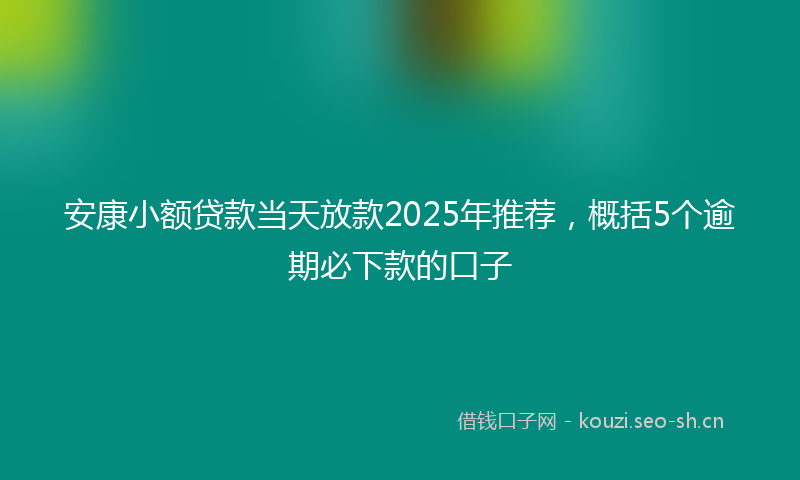 安康小额贷款当天放款2025年推荐，概括5个逾期必下款的口子