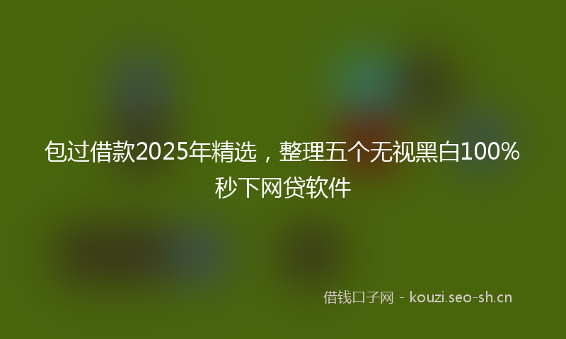 包过借款2025年精选，整理五个无视黑白100%秒下网贷软件