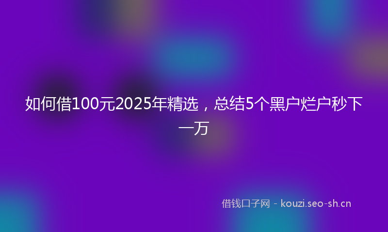 如何借100元2025年精选，总结5个黑户烂户秒下一万