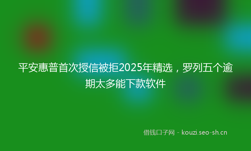 平安惠普首次授信被拒2025年精选，罗列五个逾期太多能下款软件