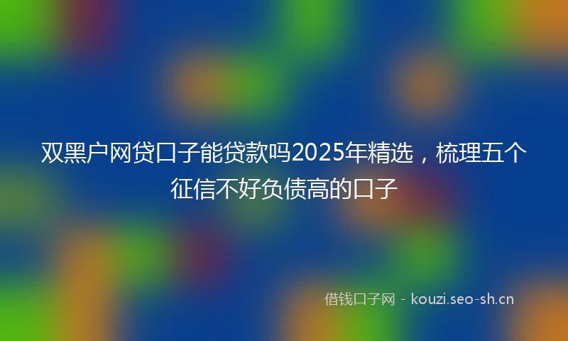 双黑户网贷口子能贷款吗2025年精选，梳理五个征信不好负债高的口子