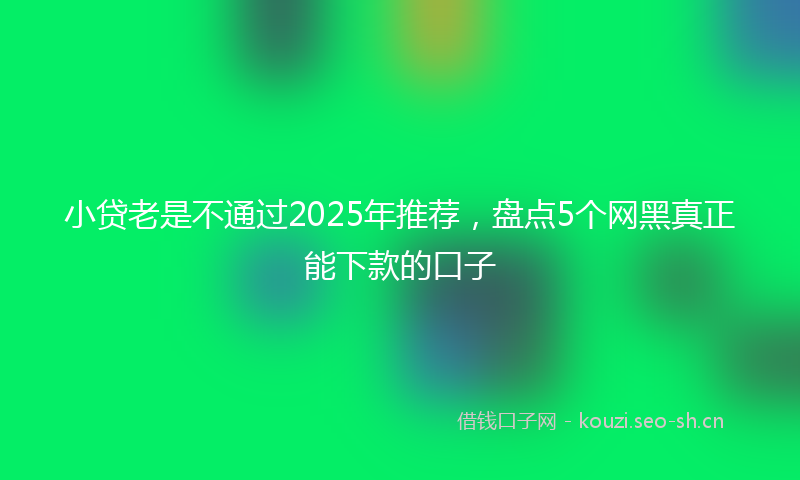 小贷老是不通过2025年推荐,盘点5个网黑真正能下款的口子