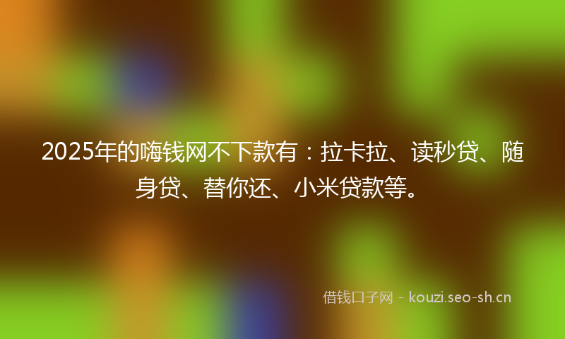 2025年的嗨钱网不下款有：拉卡拉、读秒贷、随身贷、替你还、小米贷款等。
