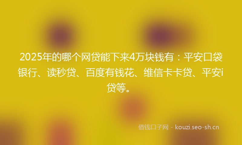 2025年的哪个网贷能下来4万块钱有:平安口袋银行、读秒贷、百度有钱花、维信卡卡贷、平安i贷等。