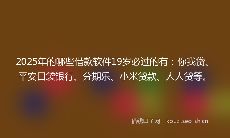2025年的哪些借款软件19岁必过的有：你我贷、平安口袋银行、分期乐、小米贷款、人人贷等。