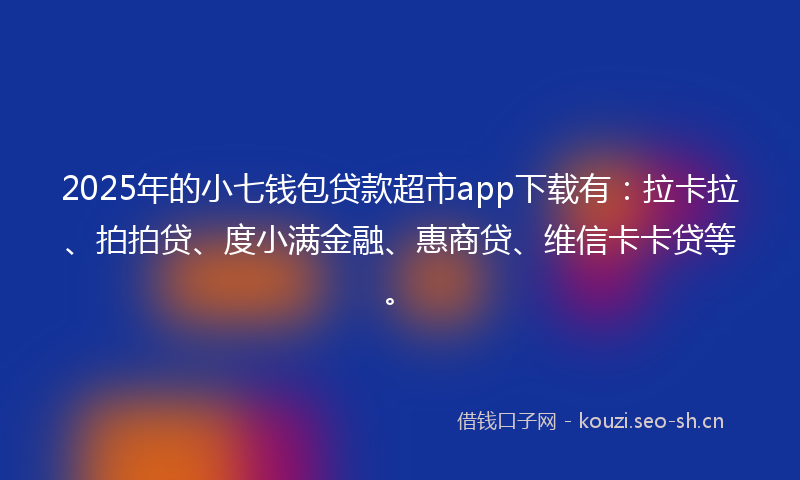 2025年的小七钱包贷款超市app下载有:拉卡拉、拍拍贷、度小满金融、惠商贷、维信卡卡贷等。
