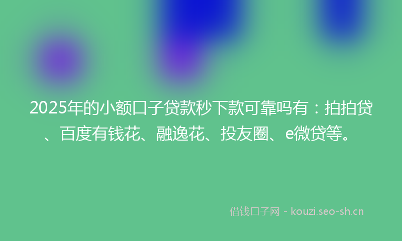 2025年的小额口子贷款秒下款可靠吗有：拍拍贷、百度有钱花、融逸花、投友圈、e微贷等。