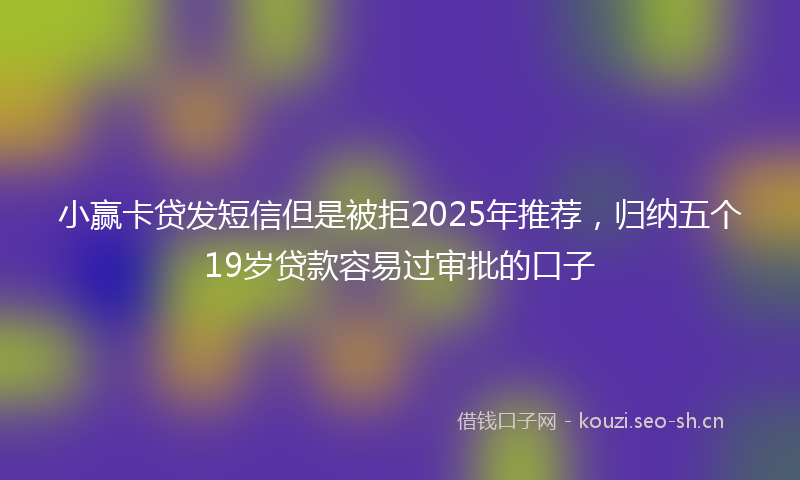 小赢卡贷发短信但是被拒2025年推荐，归纳五个19岁贷款容易过审批的口子