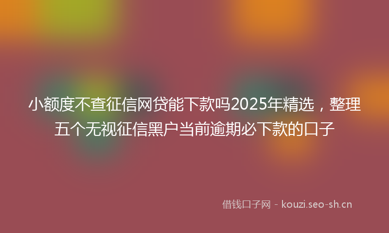 小额度不查征信网贷能下款吗2025年精选，整理五个无视征信黑户当前逾期必下款的口子