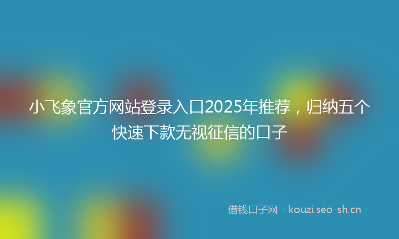 小飞象官方网站登录入口2025年推荐，归纳五个快速下款无视征信的口子